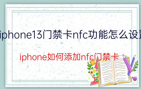 iphone13门禁卡nfc功能怎么设置 iphone如何添加nfc门禁卡？